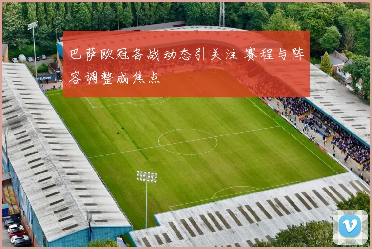 巴萨欧冠备战动态引关注 赛程与阵容调整成焦点