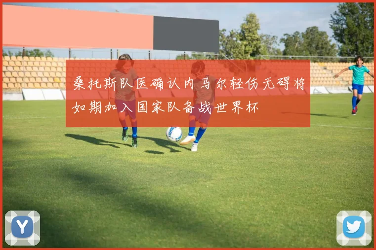 桑托斯队医确认内马尔轻伤无碍将如期加入国家队备战世界杯