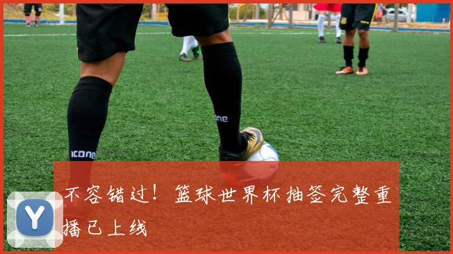 不容错过！篮球世界杯抽签完整重播已上线