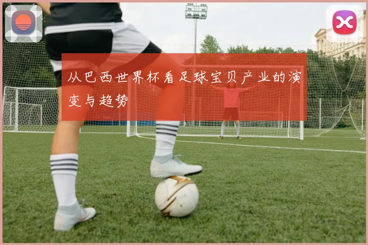从巴西世界杯看足球宝贝产业的演变与趋势