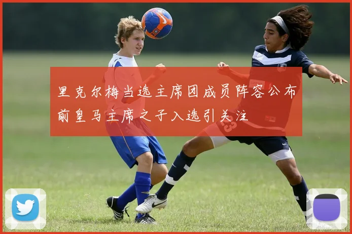里克尔梅当选主席团成员阵容公布前皇马主席之子入选引关注
