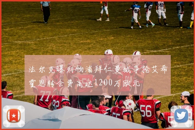 法尔克曝利物浦拜仁曼城争抢艾希霍恩转会费高达1200万欧元