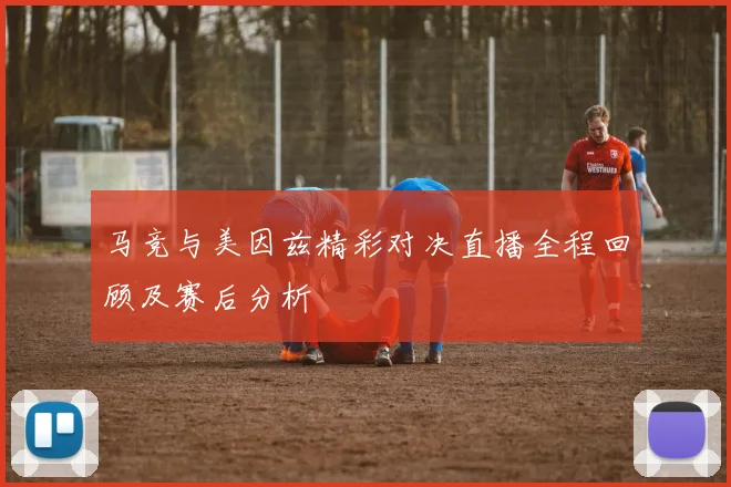 马竞与美因兹精彩对决直播全程回顾及赛后分析